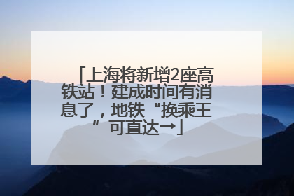 上海将新增2座高铁站！建成时间有消息了，地铁“换乘王”可直达→