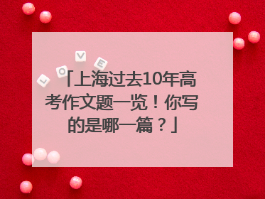 上海过去10年高考作文题一览！你写的是哪一篇？