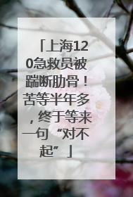上海120急救员被踹断肋骨！苦等半年多，终于等来一句“对不起”