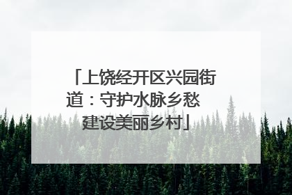 上饶经开区兴园街道：守护水脉乡愁 建设美丽乡村