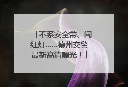不系安全带、闯红灯……德州交警最新高清曝光！