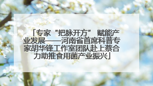 专家“把脉开方” 赋能产业发展——河南省首席科普专家胡华锋工作室团队赴上蔡合力助推食用菌产业振兴
