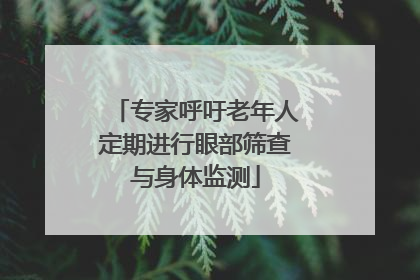 专家呼吁老年人定期进行眼部筛查与身体监测
