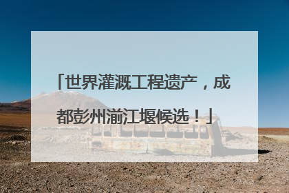 世界灌溉工程遗产，成都彭州湔江堰候选！