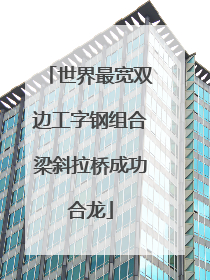 世界最宽双边工字钢组合梁斜拉桥成功合龙