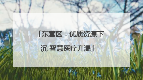 东营区：优质资源下沉 智慧医疗升温