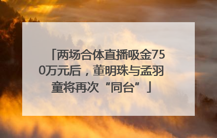 两场合体直播吸金750万元后，董明珠与孟羽童将再次“同台”
