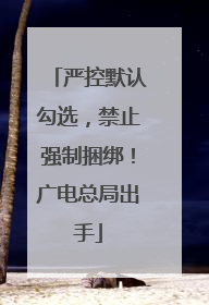 严控默认勾选，禁止强制捆绑！广电总局出手
