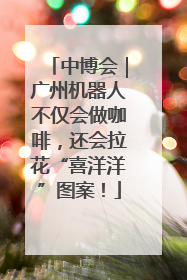 中博会｜广州机器人不仅会做咖啡，还会拉花“喜洋洋”图案！