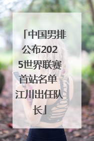 中国男排公布2025世界联赛首站名单 江川出任队长