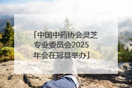 中国中药协会灵芝专业委员会2025年会在冠县举办