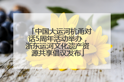 中国大运河杭甬对话5周年活动举办，浙东运河文化遗产资源共享倡议发布