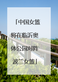 中国女篮将在临沂奥体公园对阵波兰女篮