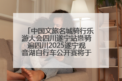 中国文旅名城骑行乐游大会四川遂宁站暨骑遍四川2025遂宁观音湖自行车公开赛将于6月22日开赛