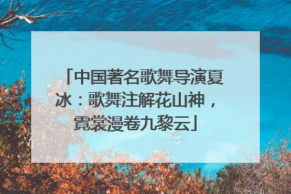 中国著名歌舞导演夏冰：歌舞注解花山神，霓裳漫卷九黎云