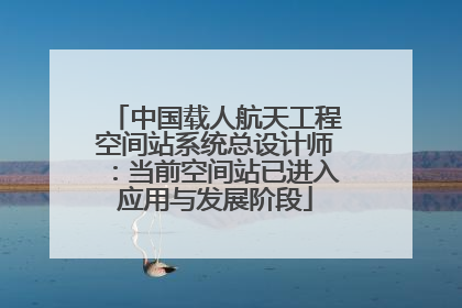 中国载人航天工程空间站系统总设计师：当前空间站已进入应用与发展阶段