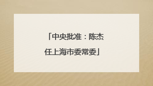 中央批准：陈杰任上海市委常委