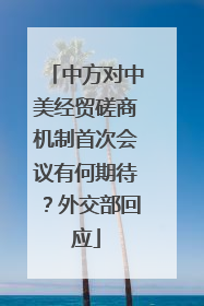 中方对中美经贸磋商机制首次会议有何期待？外交部回应