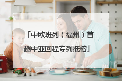 中欧班列（福州）首趟中亚回程专列抵榕