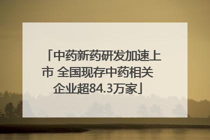 中药新药研发加速上市 全国现存中药相关企业超84.3万家