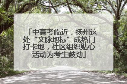 中高考临近，扬州这处“文脉地标”成热门打卡地，社区组织贴心活动为考生鼓劲