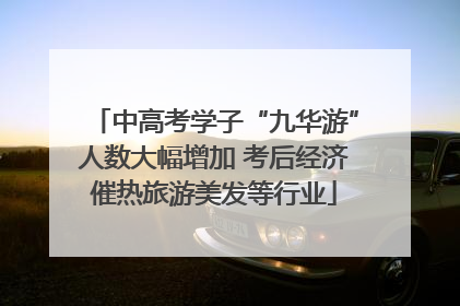 中高考学子“九华游”人数大幅增加 考后经济催热旅游美发等行业