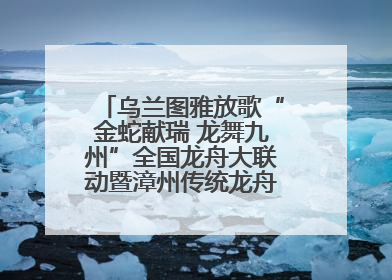 乌兰图雅放歌“金蛇献瑞 龙舞九州”全国龙舟大联动暨漳州传统龙舟邀请赛开幕式