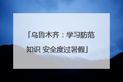 乌鲁木齐：学习防范知识 安全度过暑假