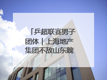 乒超联赛男子团体｜上海地产集团不敌山东魏桥·向尚运动