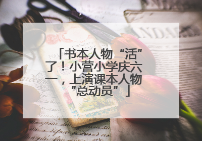 书本人物“活”了！小营小学庆六一，上演课本人物“总动员”