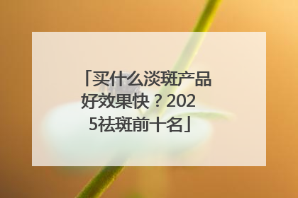 买什么淡斑产品好效果快？2025祛斑前十名