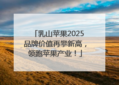 乳山苹果2025品牌价值再攀新高，领跑苹果产业！