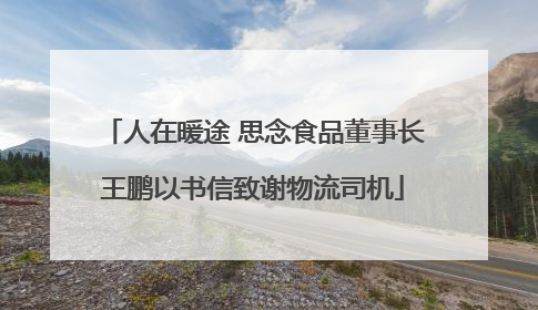 人在暖途 思念食品董事长王鹏以书信致谢物流司机