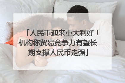 人民币迎来重大利好！机构称贸易竞争力有望长期支撑人民币走强