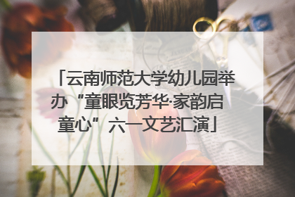 云南师范大学幼儿园举办“童眼览芳华·家韵启童心”六一文艺汇演