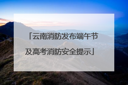 云南消防发布端午节及高考消防安全提示