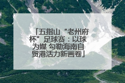 五指山“老州府杯”足球赛：以球为媒 勾勒海南自贸港活力新画卷