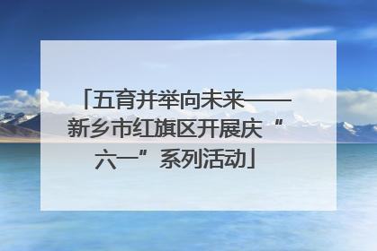 五育并举向未来——新乡市红旗区开展庆“六一”系列活动