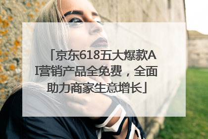 京东618五大爆款AI营销产品全免费，全面助力商家生意增长