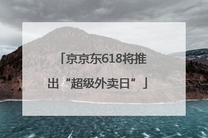 京京东618将推出“超级外卖日”