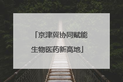京津冀协同赋能生物医药新高地