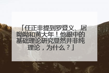 任正非提到罗登义、屠呦呦和黄大年！他眼中的基础理论研究显然并非纯理论，为什么？