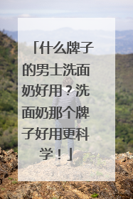 什么牌子的男士洗面奶好用？洗面奶那个牌子好用更科学！