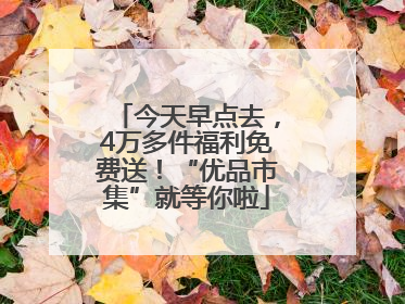 今天早点去，4万多件福利免费送！“优品市集”就等你啦