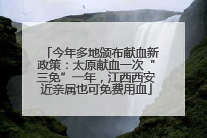 今年多地颁布献血新政策：太原献血一次“三免”一年，江西西安近亲属也可免费用血