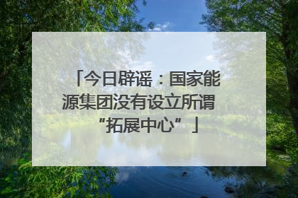 今日辟谣：国家能源集团没有设立所谓“拓展中心”