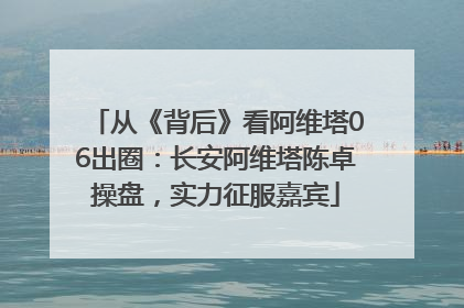 从《背后》看阿维塔06出圈：长安阿维塔陈卓操盘，实力征服嘉宾