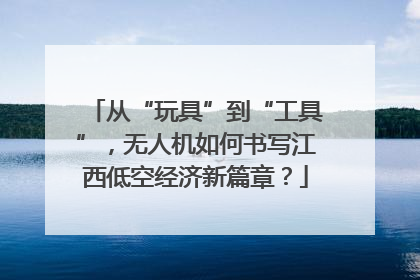 从“玩具”到“工具”，无人机如何书写江西低空经济新篇章？