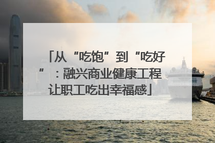 从“吃饱”到“吃好”：融兴商业健康工程让职工吃出幸福感