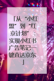 从“小红盟”到“红京计划”：实现小红书广告笔记一键直达京东